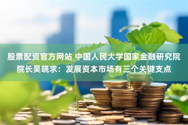 股票配资官方网站 中国人民大学国家金融研究院院长吴晓求：发展资本市场有三个关键支点