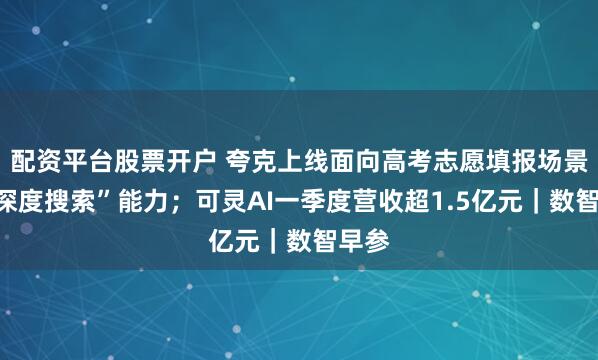 配资平台股票开户 夸克上线面向高考志愿填报场景的“深度搜索”能力；可灵AI一季度营收超1.5亿元｜数智早参