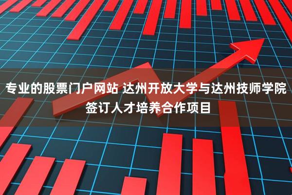 专业的股票门户网站 达州开放大学与达州技师学院 签订人才培养合作项目