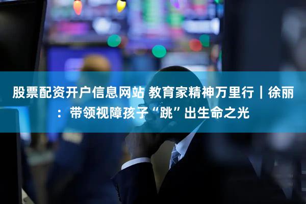 股票配资开户信息网站 教育家精神万里行｜徐丽：带领视障孩子“跳”出生命之光