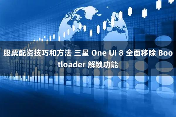 股票配资技巧和方法 三星 One UI 8 全面移除 Bootloader 解锁功能
