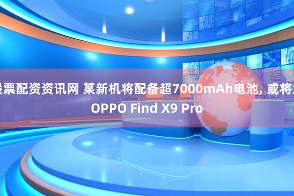 股票配资资讯网 某新机将配备超7000mAh电池, 或将为OPPO Find X9 Pro