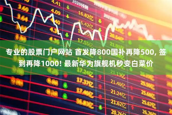 专业的股票门户网站 首发降800国补再降500, 签到再降1000! 最新华为旗舰机秒变白菜价