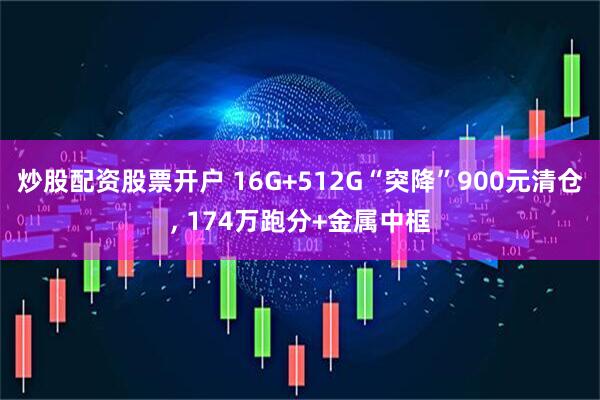 炒股配资股票开户 16G+512G“突降”900元清仓, 174万跑分+金属中框