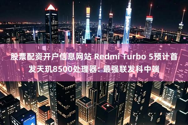 股票配资开户信息网站 Redmi Turbo 5预计首发天玑8500处理器: 最强联发科中端