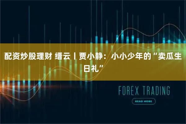 配资炒股理财 缙云丨贾小静：小小少年的“卖瓜生日礼”