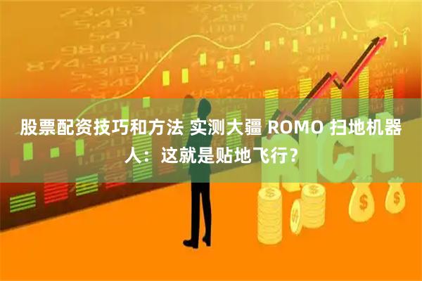 股票配资技巧和方法 实测大疆 ROMO 扫地机器人：这就是贴地飞行？