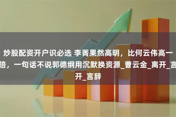 炒股配资开户识必选 李菁果然高明，比何云伟高一百倍，一句话不说郭德纲用沉默换资源_曹云金_离开_言辞