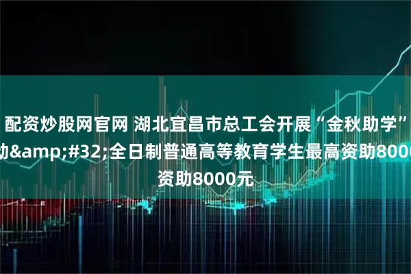 配资炒股网官网 湖北宜昌市总工会开展“金秋助学”活动 全日制普通高等教育学生最高资助8000元