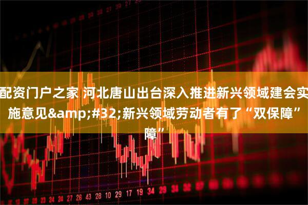 配资门户之家 河北唐山出台深入推进新兴领域建会实施意见 新兴领域劳动者有了“双保障”
