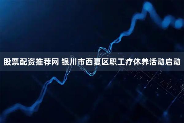 股票配资推荐网 银川市西夏区职工疗休养活动启动