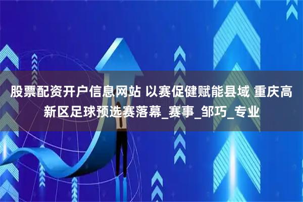 股票配资开户信息网站 以赛促健赋能县域 重庆高新区足球预选赛落幕_赛事_邹巧_专业