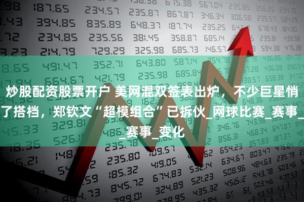 炒股配资股票开户 美网混双签表出炉，不少巨星悄然换了搭档，郑钦文“超模组合”已拆伙_网球比赛_赛事_变化