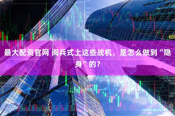 最大配资官网 阅兵式上这些战机，是怎么做到“隐身”的？