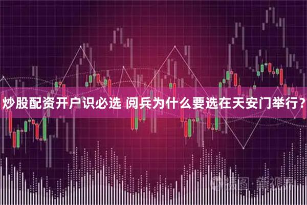 炒股配资开户识必选 阅兵为什么要选在天安门举行？