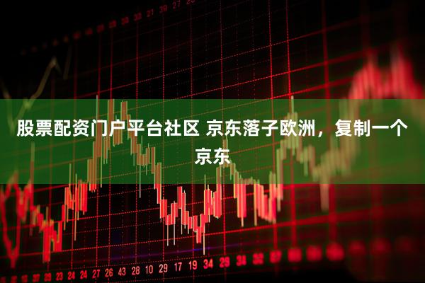股票配资门户平台社区 京东落子欧洲，复制一个京东