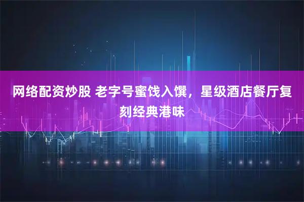 网络配资炒股 老字号蜜饯入馔，星级酒店餐厅复刻经典港味
