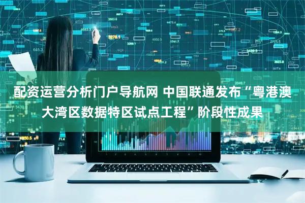 配资运营分析门户导航网 中国联通发布“粤港澳大湾区数据特区试点工程”阶段性成果