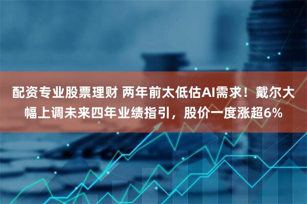 配资专业股票理财 两年前太低估AI需求！戴尔大幅上调未来四年业绩指引，股价一度涨超6%