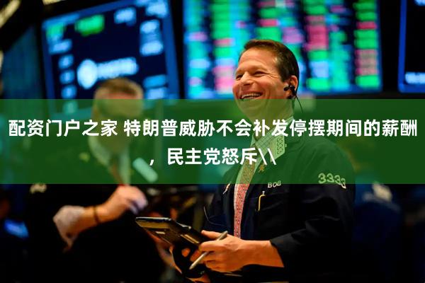 配资门户之家 特朗普威胁不会补发停摆期间的薪酬，民主党怒斥\