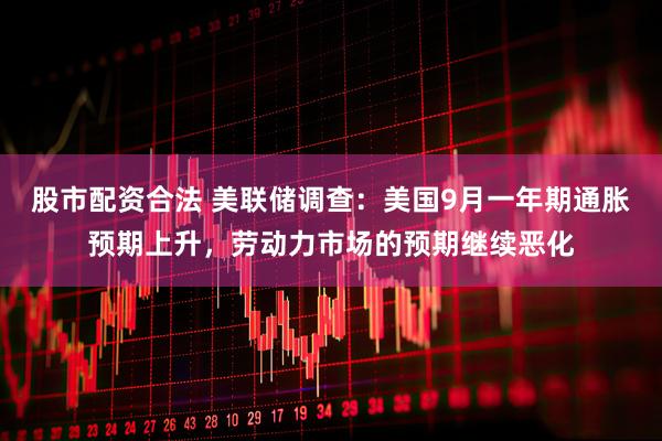 股市配资合法 美联储调查：美国9月一年期通胀预期上升，劳动力市场的预期继续恶化