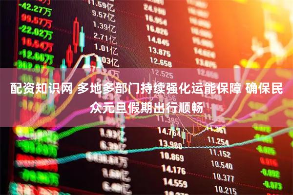 配资知识网 多地多部门持续强化运能保障 确保民众元旦假期出行顺畅