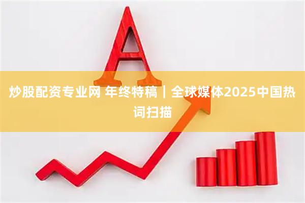炒股配资专业网 年终特稿｜全球媒体2025中国热词扫描
