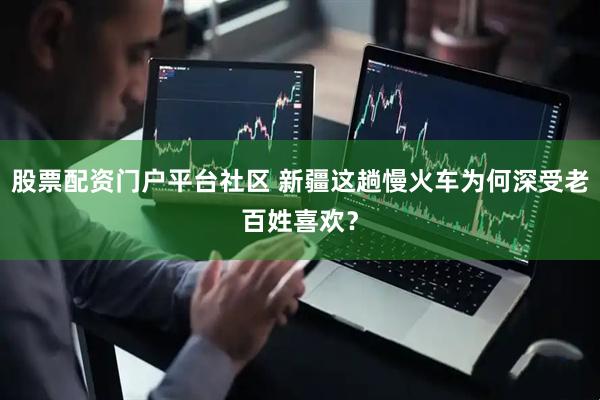 股票配资门户平台社区 新疆这趟慢火车为何深受老百姓喜欢？