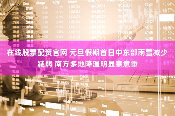 在线股票配资官网 元旦假期首日中东部雨雪减少减弱 南方多地降温明显寒意重