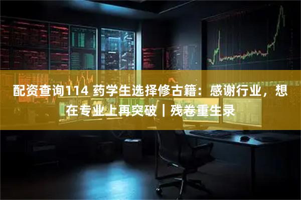配资查询114 药学生选择修古籍：感谢行业，想在专业上再突破｜残卷重生录